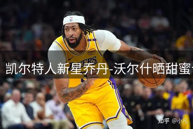 凯尔特人新星乔丹-沃尔什晒甜蜜合照 球迷热议其感情生活