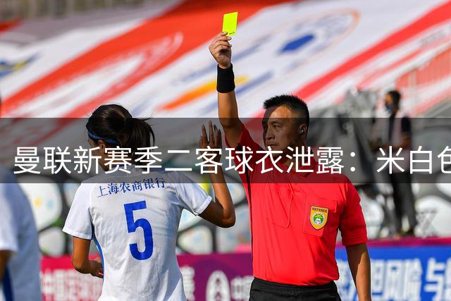 曼联新赛季二客球衣泄露：米白色为主色调，衣身带有玫瑰暗纹