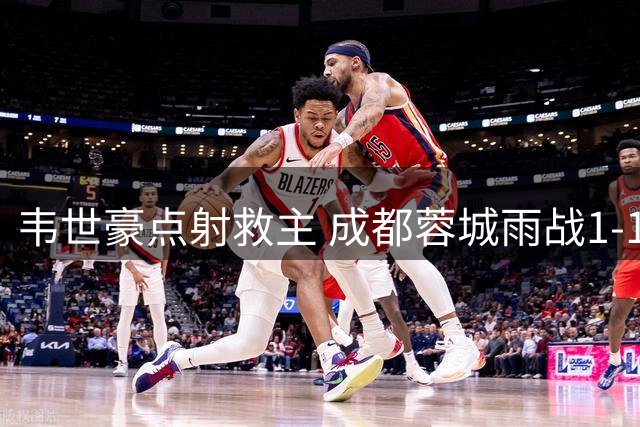 韦世豪点射救主 成都蓉城雨战1-1逼平武汉三镇